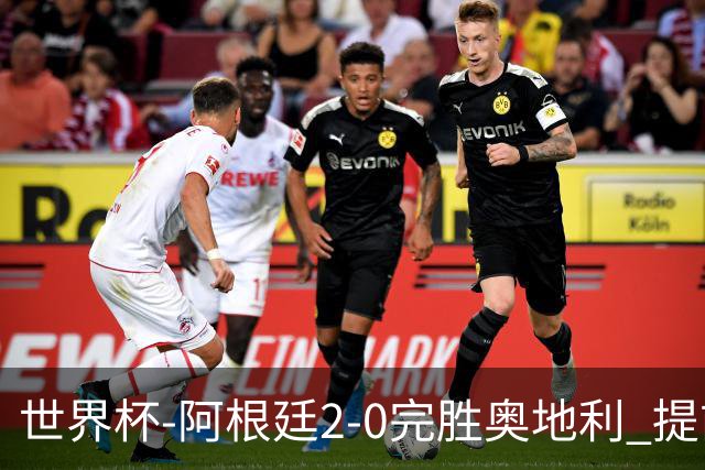 世界杯-阿根廷2-0完胜奥地利 提前一轮小组出线